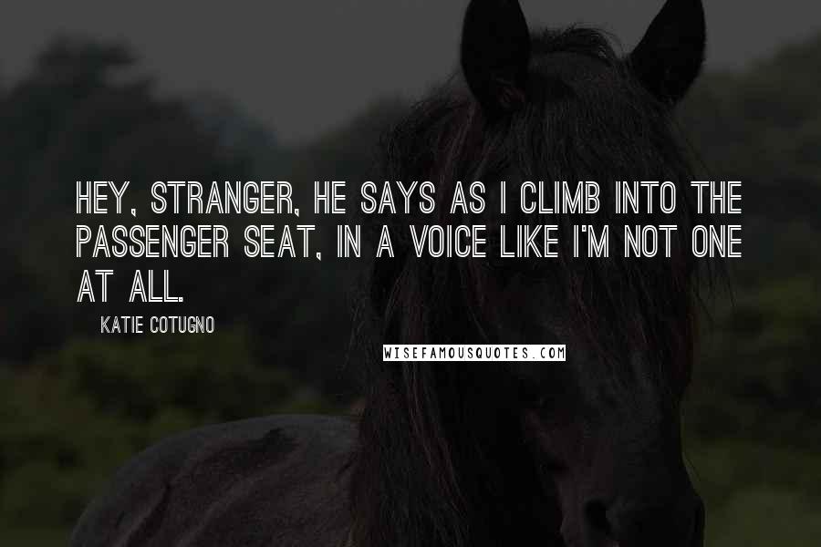 Katie Cotugno Quotes: Hey, stranger, he says as I climb into the passenger seat, in a voice like I'm not one at all.