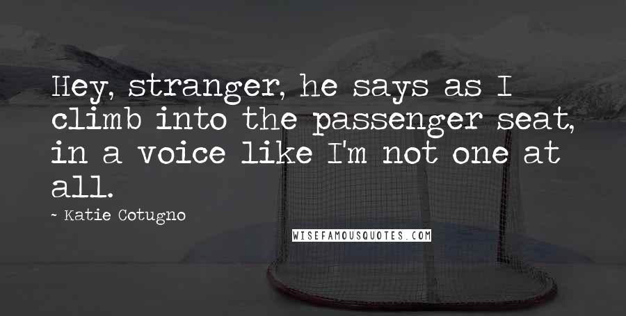 Katie Cotugno Quotes: Hey, stranger, he says as I climb into the passenger seat, in a voice like I'm not one at all.