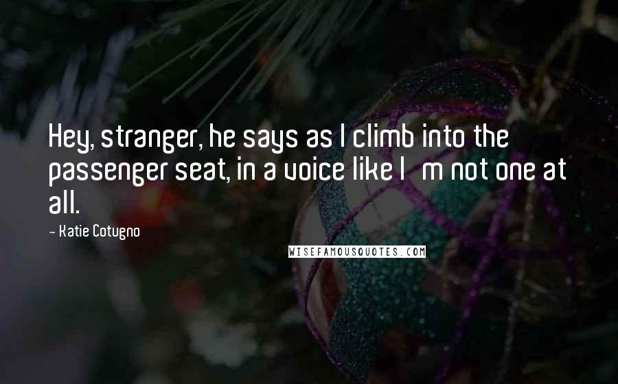 Katie Cotugno Quotes: Hey, stranger, he says as I climb into the passenger seat, in a voice like I'm not one at all.