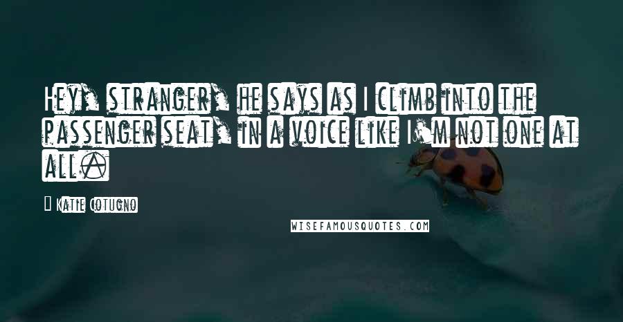 Katie Cotugno Quotes: Hey, stranger, he says as I climb into the passenger seat, in a voice like I'm not one at all.