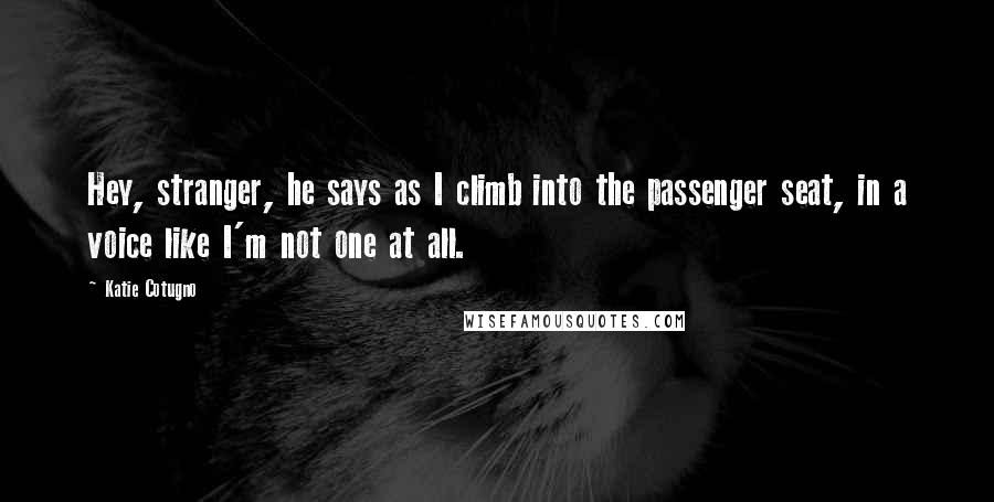 Katie Cotugno Quotes: Hey, stranger, he says as I climb into the passenger seat, in a voice like I'm not one at all.