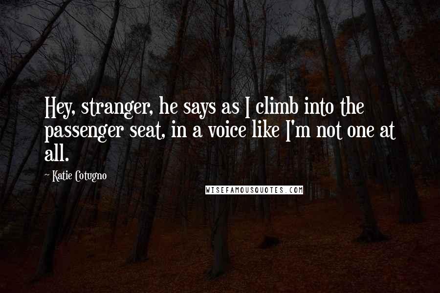 Katie Cotugno Quotes: Hey, stranger, he says as I climb into the passenger seat, in a voice like I'm not one at all.