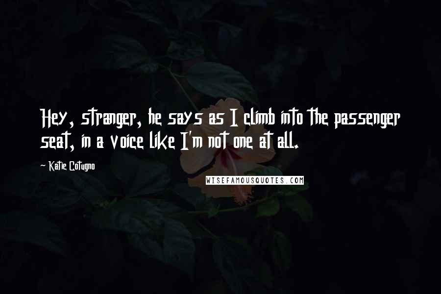 Katie Cotugno Quotes: Hey, stranger, he says as I climb into the passenger seat, in a voice like I'm not one at all.