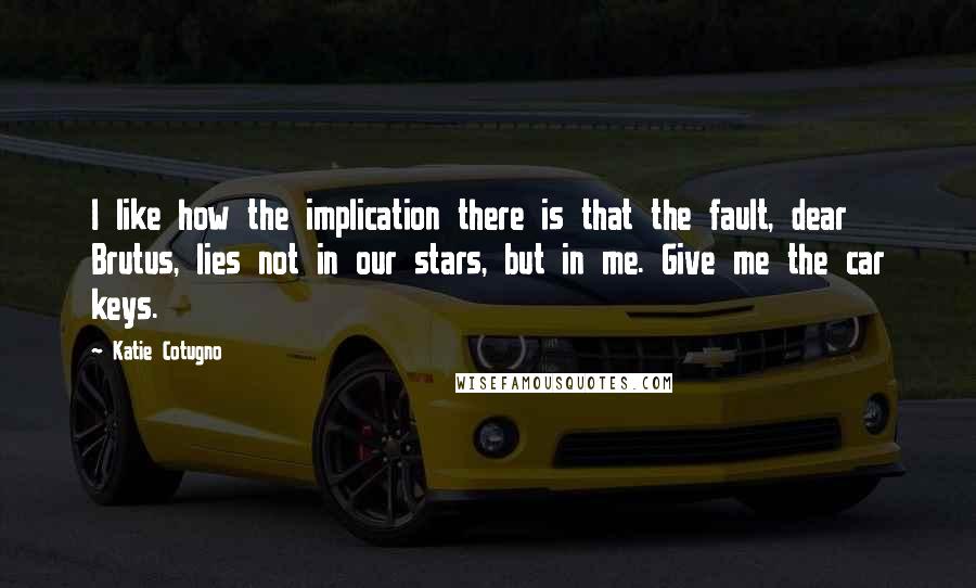 Katie Cotugno Quotes: I like how the implication there is that the fault, dear Brutus, lies not in our stars, but in me. Give me the car keys.