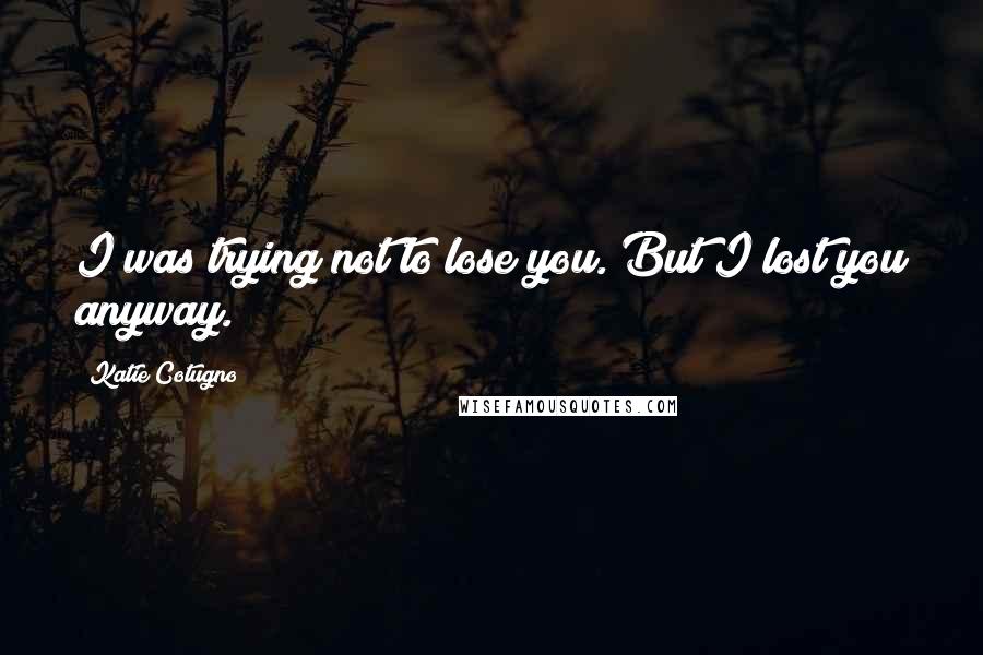 Katie Cotugno Quotes: I was trying not to lose you. But I lost you anyway.