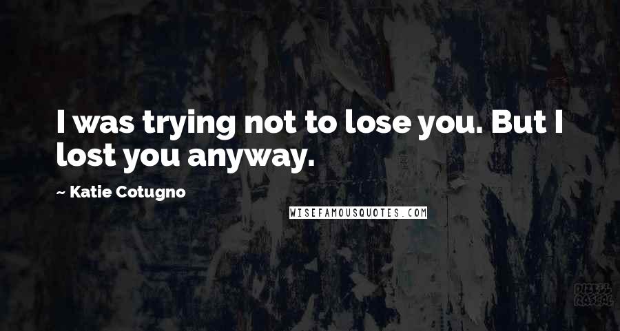 Katie Cotugno Quotes: I was trying not to lose you. But I lost you anyway.