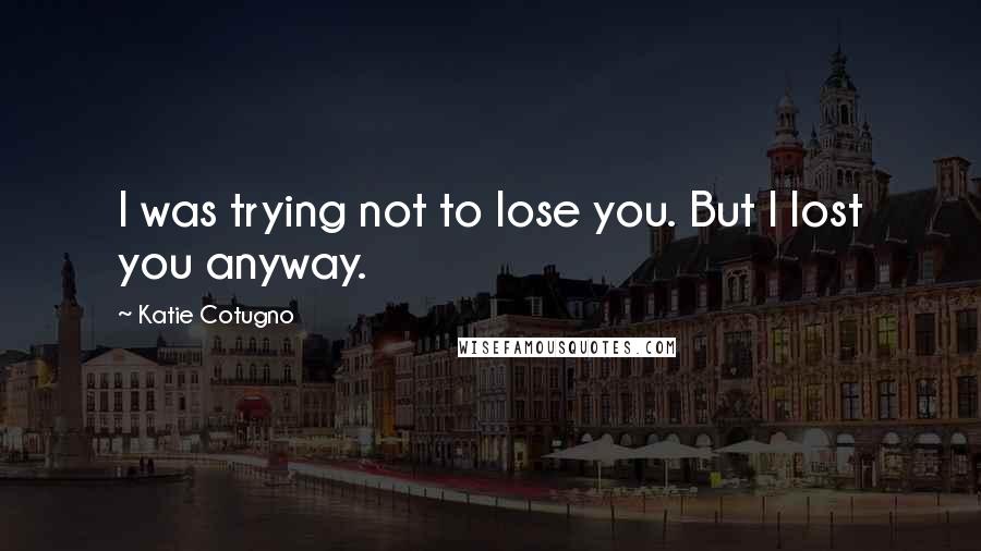 Katie Cotugno Quotes: I was trying not to lose you. But I lost you anyway.