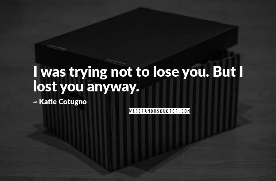 Katie Cotugno Quotes: I was trying not to lose you. But I lost you anyway.