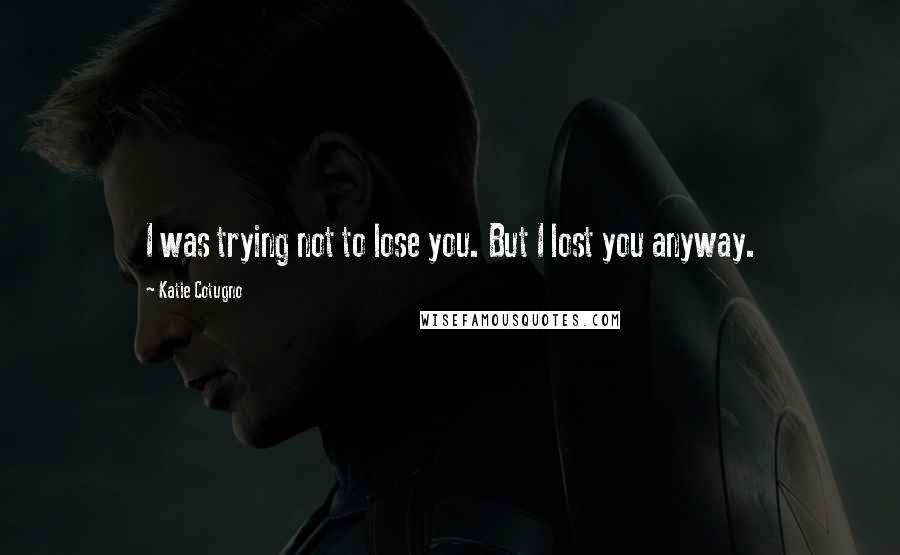 Katie Cotugno Quotes: I was trying not to lose you. But I lost you anyway.