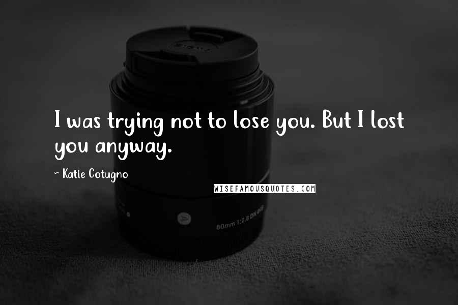 Katie Cotugno Quotes: I was trying not to lose you. But I lost you anyway.