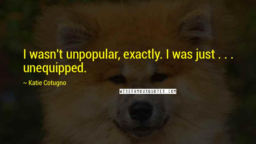 Katie Cotugno Quotes: I wasn't unpopular, exactly. I was just . . . unequipped.