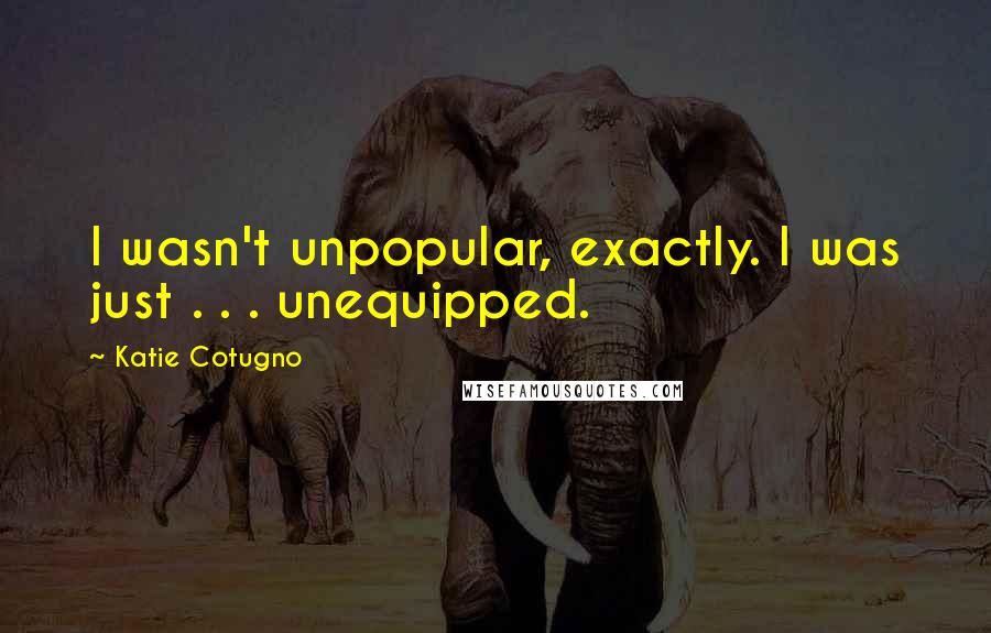 Katie Cotugno Quotes: I wasn't unpopular, exactly. I was just . . . unequipped.