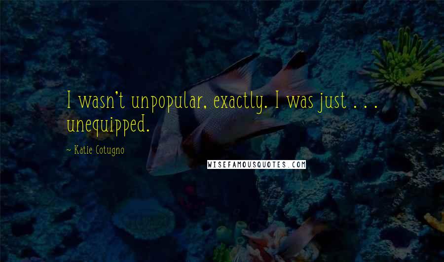 Katie Cotugno Quotes: I wasn't unpopular, exactly. I was just . . . unequipped.