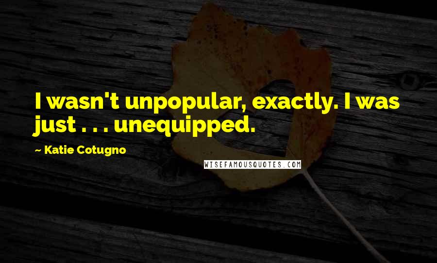 Katie Cotugno Quotes: I wasn't unpopular, exactly. I was just . . . unequipped.