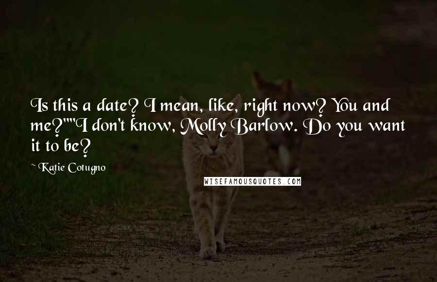 Katie Cotugno Quotes: Is this a date? I mean, like, right now? You and me?""I don't know, Molly Barlow. Do you want it to be?