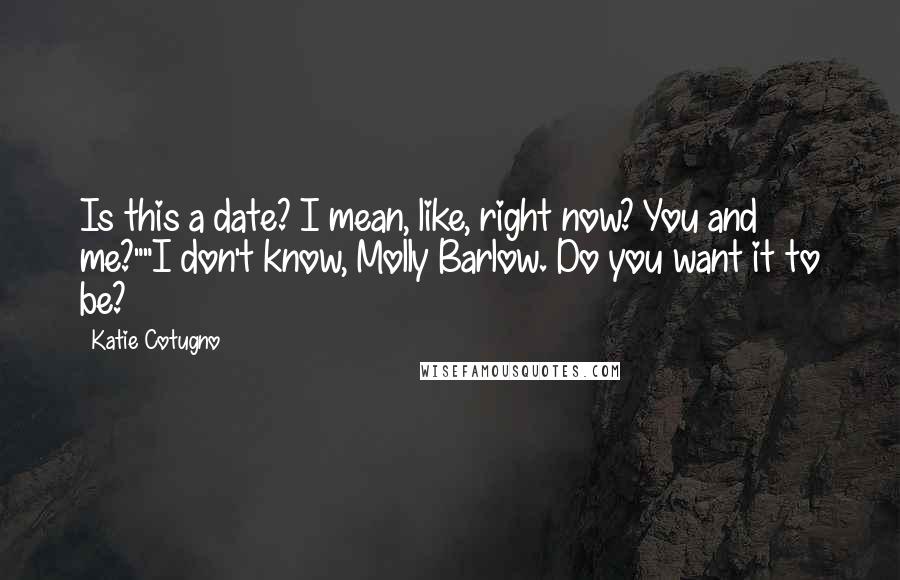 Katie Cotugno Quotes: Is this a date? I mean, like, right now? You and me?""I don't know, Molly Barlow. Do you want it to be?