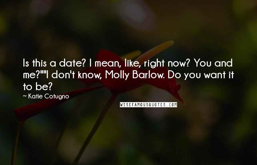 Katie Cotugno Quotes: Is this a date? I mean, like, right now? You and me?""I don't know, Molly Barlow. Do you want it to be?