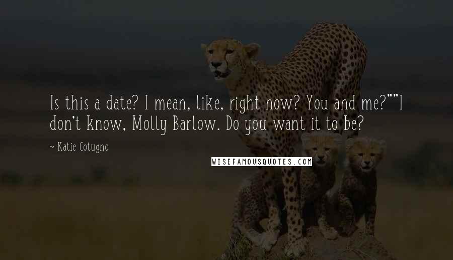 Katie Cotugno Quotes: Is this a date? I mean, like, right now? You and me?""I don't know, Molly Barlow. Do you want it to be?