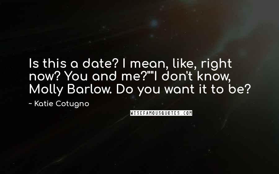 Katie Cotugno Quotes: Is this a date? I mean, like, right now? You and me?""I don't know, Molly Barlow. Do you want it to be?