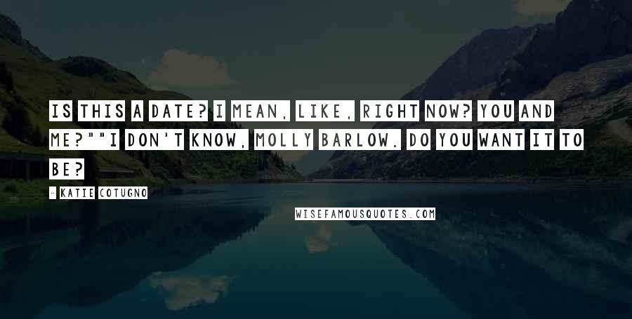 Katie Cotugno Quotes: Is this a date? I mean, like, right now? You and me?""I don't know, Molly Barlow. Do you want it to be?