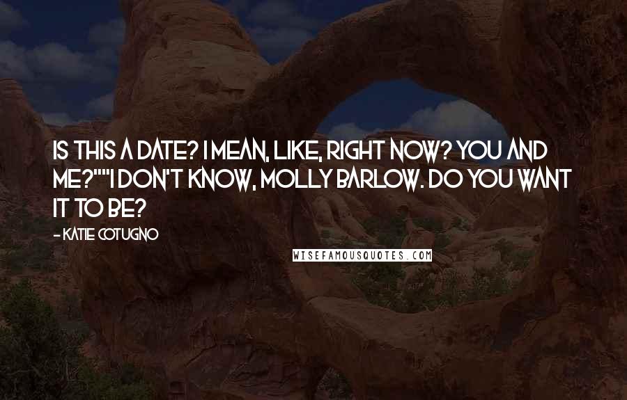 Katie Cotugno Quotes: Is this a date? I mean, like, right now? You and me?""I don't know, Molly Barlow. Do you want it to be?