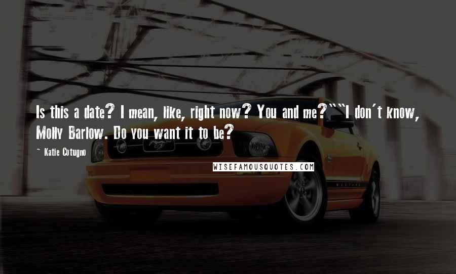 Katie Cotugno Quotes: Is this a date? I mean, like, right now? You and me?""I don't know, Molly Barlow. Do you want it to be?