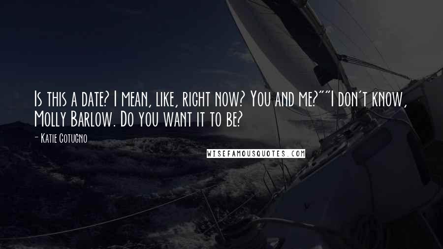 Katie Cotugno Quotes: Is this a date? I mean, like, right now? You and me?""I don't know, Molly Barlow. Do you want it to be?