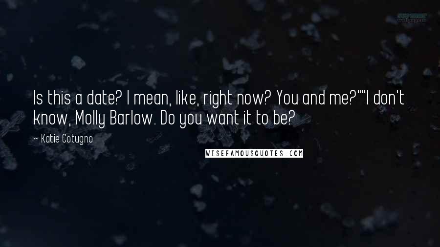 Katie Cotugno Quotes: Is this a date? I mean, like, right now? You and me?""I don't know, Molly Barlow. Do you want it to be?