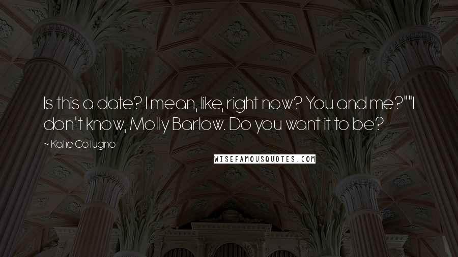 Katie Cotugno Quotes: Is this a date? I mean, like, right now? You and me?""I don't know, Molly Barlow. Do you want it to be?