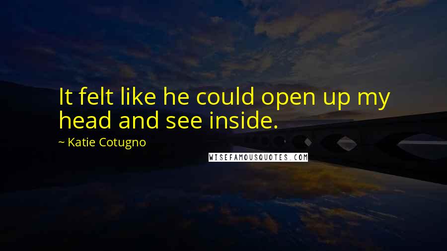Katie Cotugno Quotes: It felt like he could open up my head and see inside.