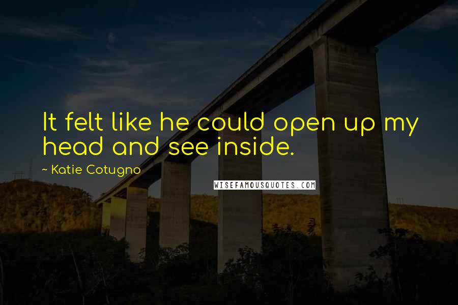 Katie Cotugno Quotes: It felt like he could open up my head and see inside.
