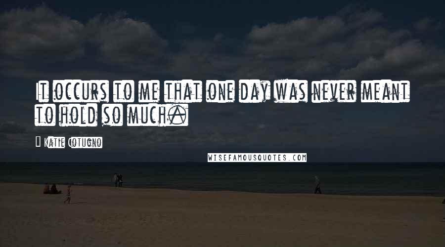 Katie Cotugno Quotes: It occurs to me that one day was never meant to hold so much.