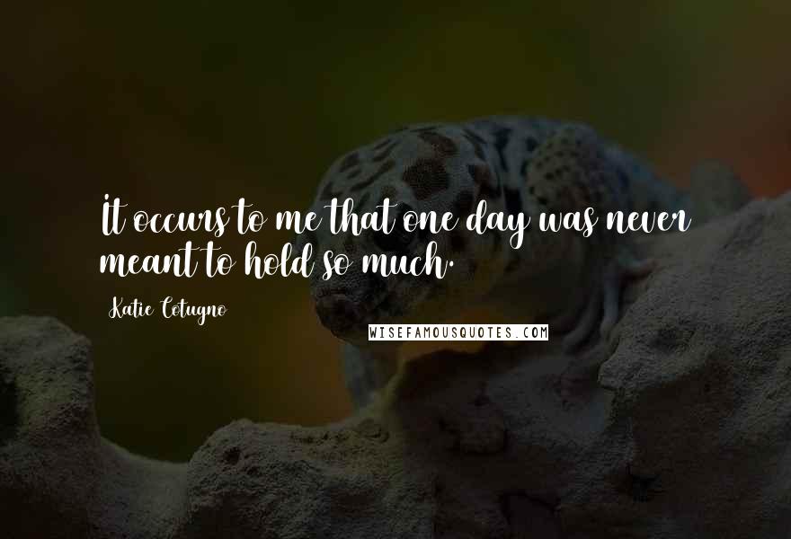 Katie Cotugno Quotes: It occurs to me that one day was never meant to hold so much.