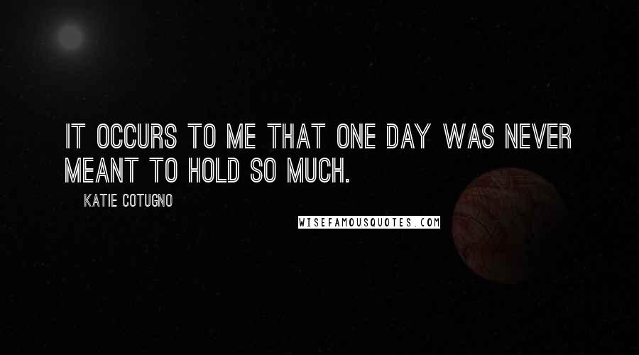 Katie Cotugno Quotes: It occurs to me that one day was never meant to hold so much.