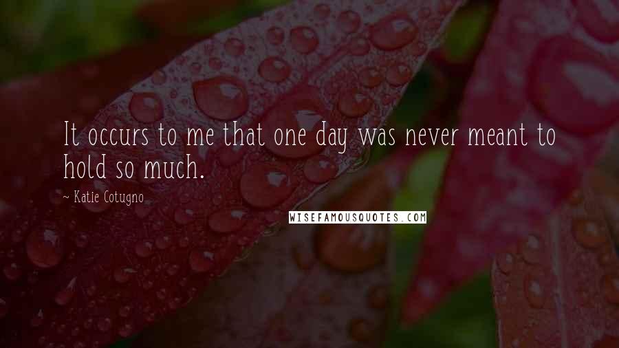 Katie Cotugno Quotes: It occurs to me that one day was never meant to hold so much.