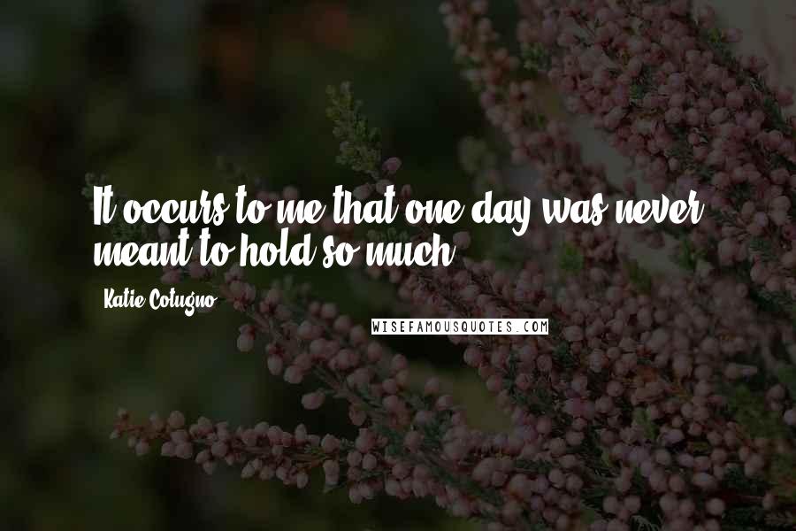 Katie Cotugno Quotes: It occurs to me that one day was never meant to hold so much.