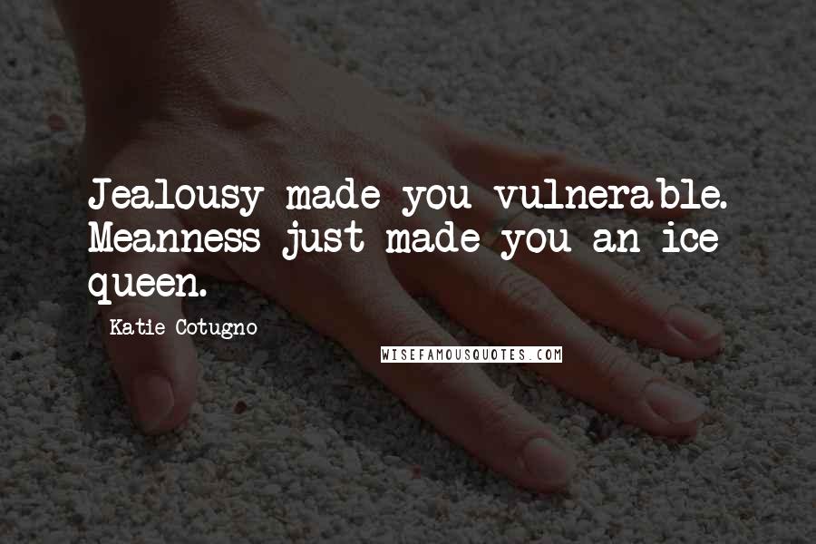 Katie Cotugno Quotes: Jealousy made you vulnerable. Meanness just made you an ice queen.