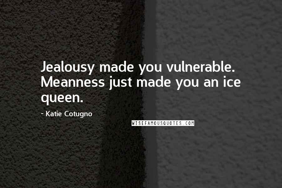 Katie Cotugno Quotes: Jealousy made you vulnerable. Meanness just made you an ice queen.