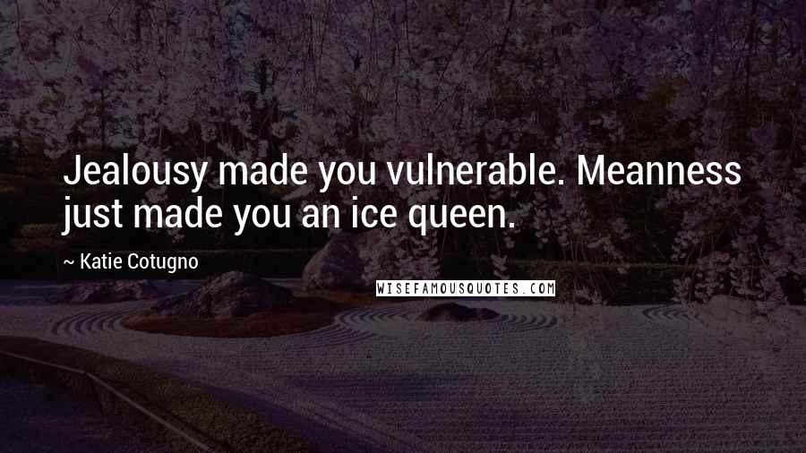 Katie Cotugno Quotes: Jealousy made you vulnerable. Meanness just made you an ice queen.