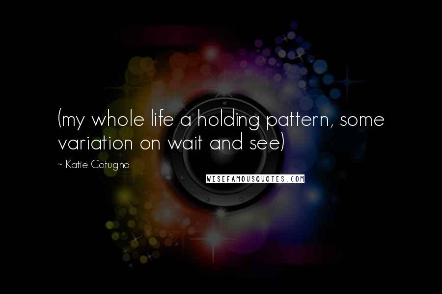 Katie Cotugno Quotes: (my whole life a holding pattern, some variation on wait and see)