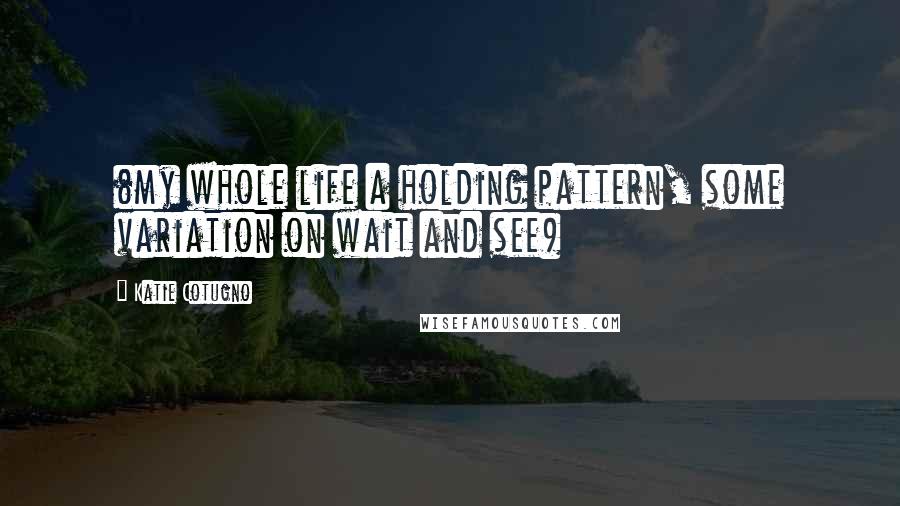 Katie Cotugno Quotes: (my whole life a holding pattern, some variation on wait and see)