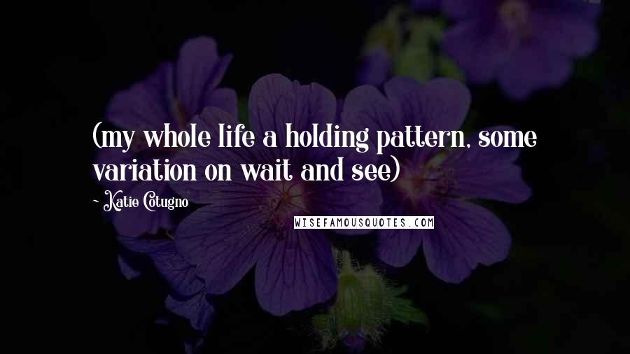 Katie Cotugno Quotes: (my whole life a holding pattern, some variation on wait and see)