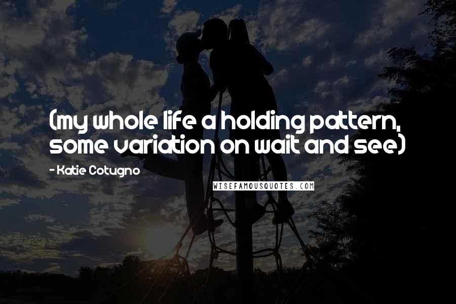 Katie Cotugno Quotes: (my whole life a holding pattern, some variation on wait and see)