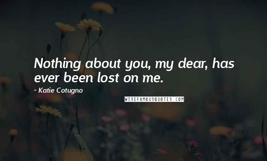 Katie Cotugno Quotes: Nothing about you, my dear, has ever been lost on me.