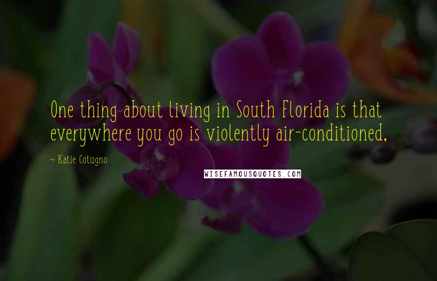 Katie Cotugno Quotes: One thing about living in South Florida is that everywhere you go is violently air-conditioned,