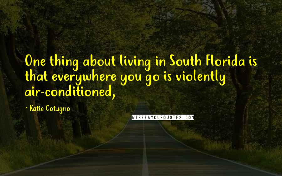 Katie Cotugno Quotes: One thing about living in South Florida is that everywhere you go is violently air-conditioned,