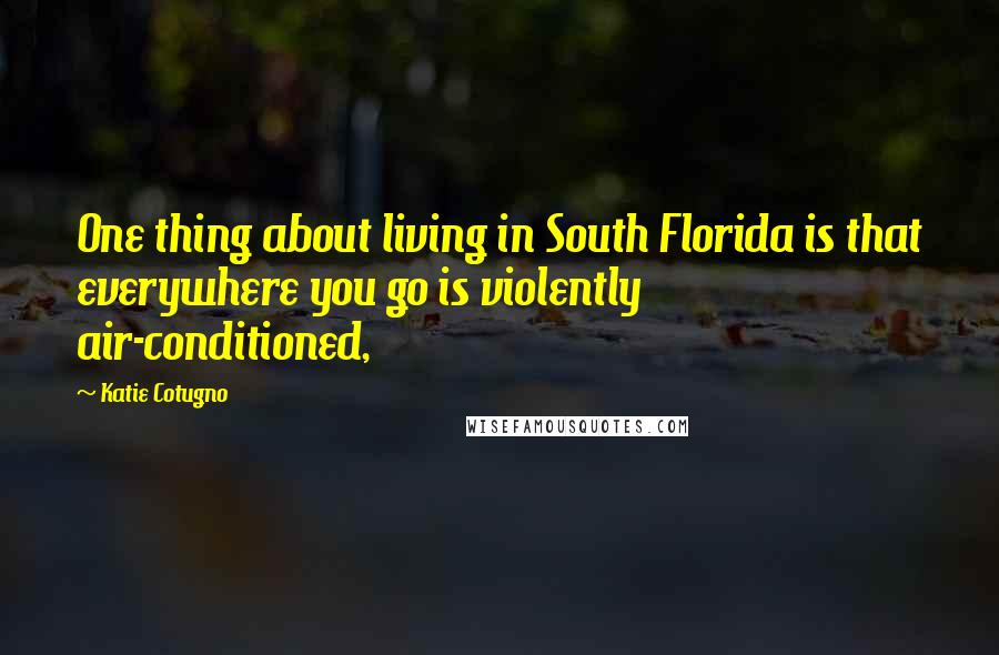 Katie Cotugno Quotes: One thing about living in South Florida is that everywhere you go is violently air-conditioned,