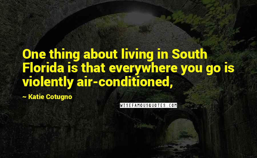 Katie Cotugno Quotes: One thing about living in South Florida is that everywhere you go is violently air-conditioned,