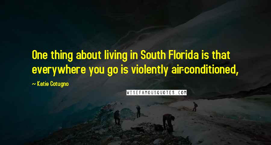 Katie Cotugno Quotes: One thing about living in South Florida is that everywhere you go is violently air-conditioned,