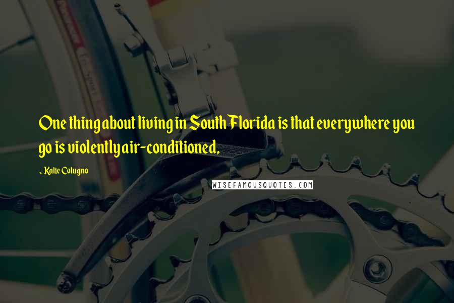 Katie Cotugno Quotes: One thing about living in South Florida is that everywhere you go is violently air-conditioned,